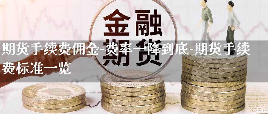 期货手续费佣金-费率一降到底-期货手续费标准一览_https://www.cctti.com_国际期货交易手续费_第1张