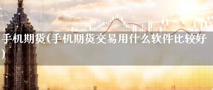 手机期货(手机期货交易用什么软件比较好)_https://www.cctti.com_国际期货开户_第1张