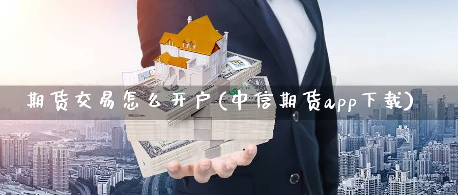 期货交易怎么开户(中信期货app下载)_https://www.cctti.com_国际期货交易手续费_第1张